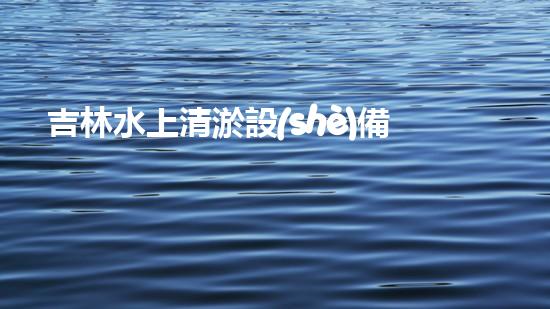 吉林水上清淤設(shè)備價格揭秘！真相讓你大吃一驚？